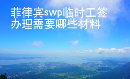 菲律宾swp临时工签办理需要哪些材料