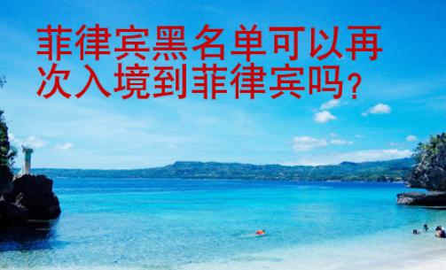菲律宾黑名单可以再次入境到菲律宾吗