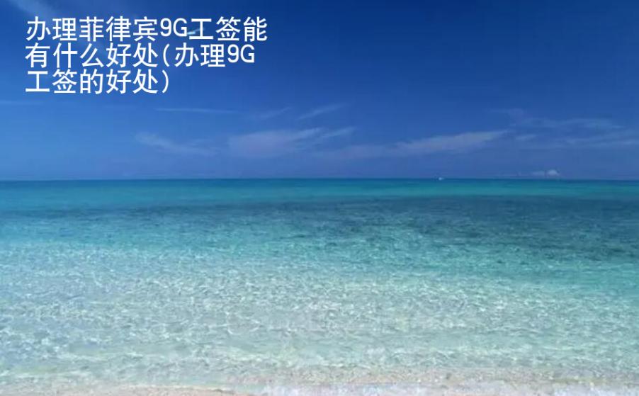 办理<strong>菲律宾</strong>9G工签能有什么好处(办理9G工签的好处)
