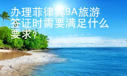 办理菲律宾9A旅游签证时需要满足什么要求？