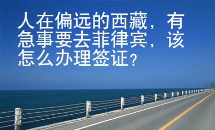 人在偏远的西藏，有急事要去菲律宾，该怎么办理签证？