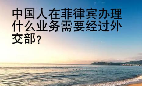 <strong>中国</strong>人在菲律宾办理什么业务需要经过外交部