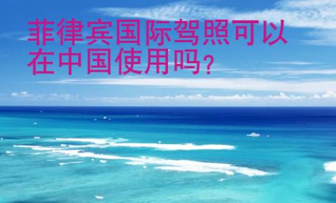 菲律宾国际驾照<strong>可以</strong>在中国使用吗