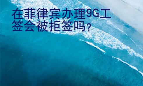 在菲律宾办理9G工签会被拒签吗