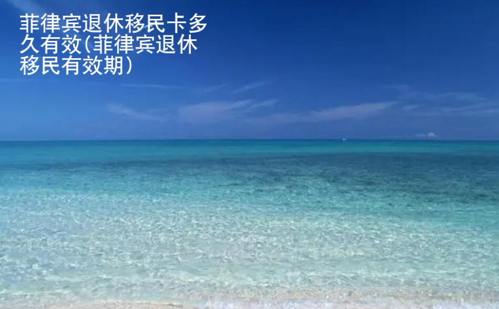 菲律宾退休移民卡多久有效(菲律宾退休移民<strong>有效期</strong>)