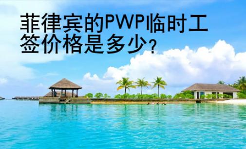<strong>菲律宾</strong>的PWP临时工签价格是多少