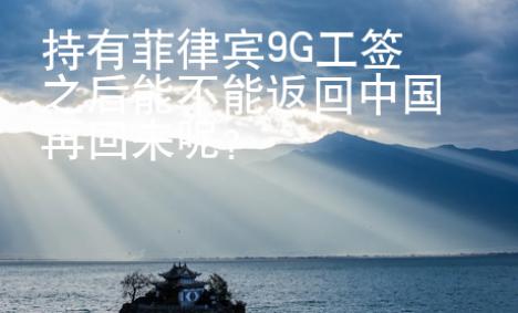 持有菲律宾9G工签之后能不能返回中国再回来呢？