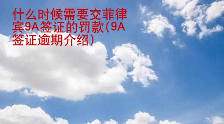 什么时候需要交菲律宾9A签证的罚款(9A签证逾期介绍)