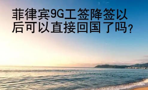 菲律宾9G工签降签以后可以直接回国了吗？