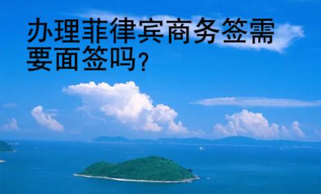 办理菲律宾商务签<strong>需要</strong>面签吗