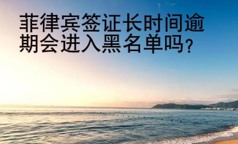 <strong></strong>菲律宾签证长时间逾期会进入黑名单吗