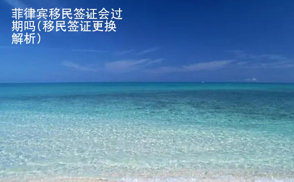 菲律宾移民<strong>签证</strong>会过期吗(移民签证更换解析)