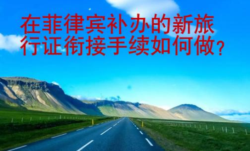 在菲律宾补办的新旅行证衔接<strong>手续</strong>如何做