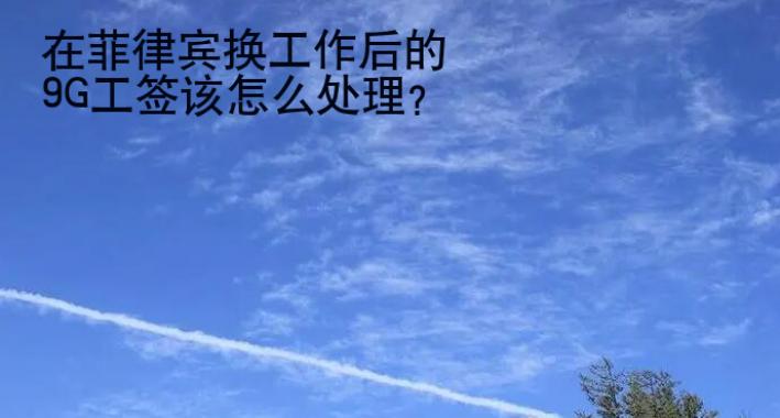 在菲律宾换工作后的9G工签该<strong>怎么</strong>处理