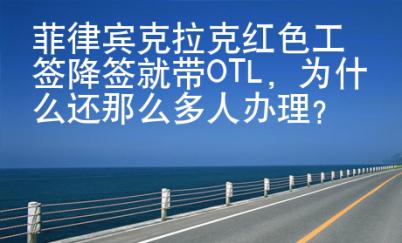 菲律宾克拉克红色工签降签就带OTL，为什么还那么多人办理？