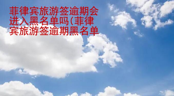 菲律宾旅游签逾期会进入黑<strong>名单</strong>吗(菲律宾旅游签逾期黑名单处理)