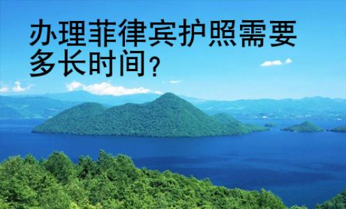 办理<strong>菲律宾</strong>护照需要多长时间
