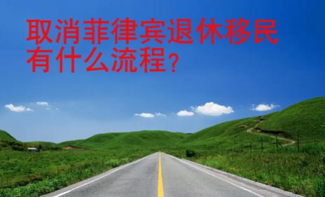 取消菲律宾退休移民有什么<strong>流程</strong>