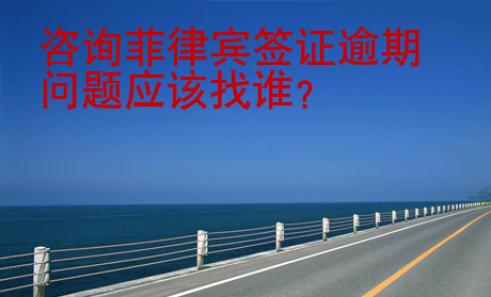 <strong>咨询</strong>菲律宾签证逾期问题应该找谁