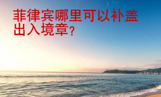 菲律宾哪里可以补盖出<strong>入境</strong>章
