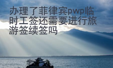 办理了菲律宾pwp临时工签还需要进行旅游签续签吗