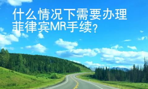 什么情况下需要办理菲律宾MR手续？