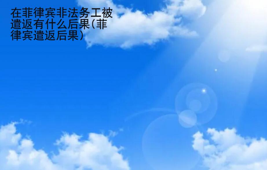 在菲律宾非法<strong>务工</strong>被遣返有什么后果(菲律宾遣返后果)