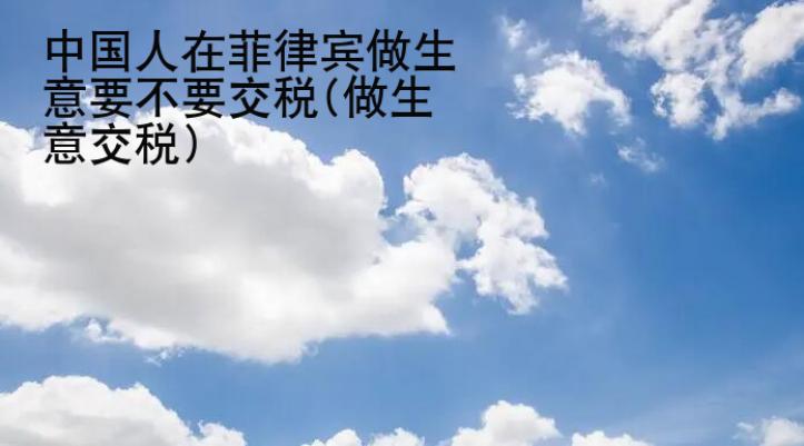 中国人在菲律宾做<strong>生意</strong>要不要交税(做生意交税)