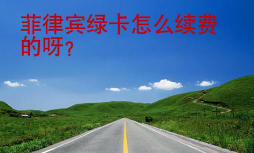 菲律宾<strong>绿卡</strong>怎么续费的呀