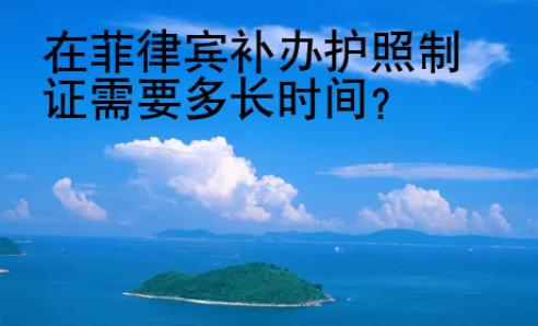 在菲律宾<strong>补办</strong>护照制证需要多长时间