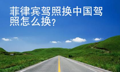 菲律宾驾照换中国驾照<strong>怎么</strong>换