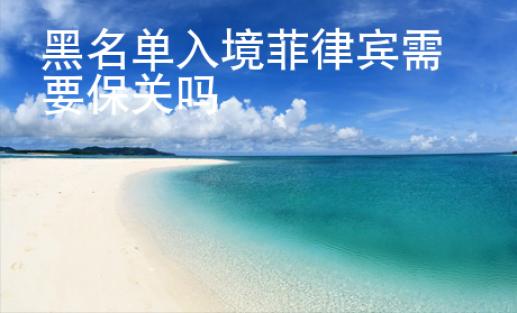 黑名单入境菲律宾需要保<strong>关吗</strong>