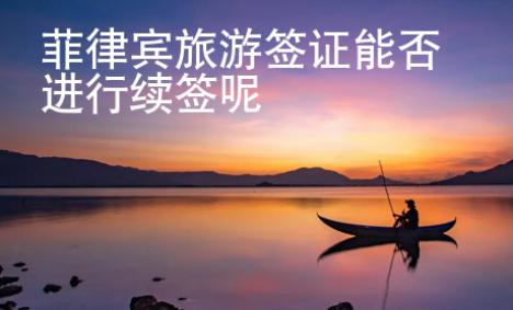 菲律宾旅游签证<strong>能</strong>否进行续签呢