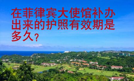 在菲律宾大使馆补办<strong>出来</strong>的护照有效期是多久