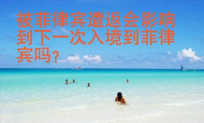 被菲律宾遣返会影响到下一次入境到菲律宾吗