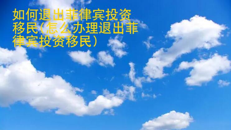 如何退出菲律宾投资移民(<strong>怎么</strong>办理退出菲律宾投资移民)
