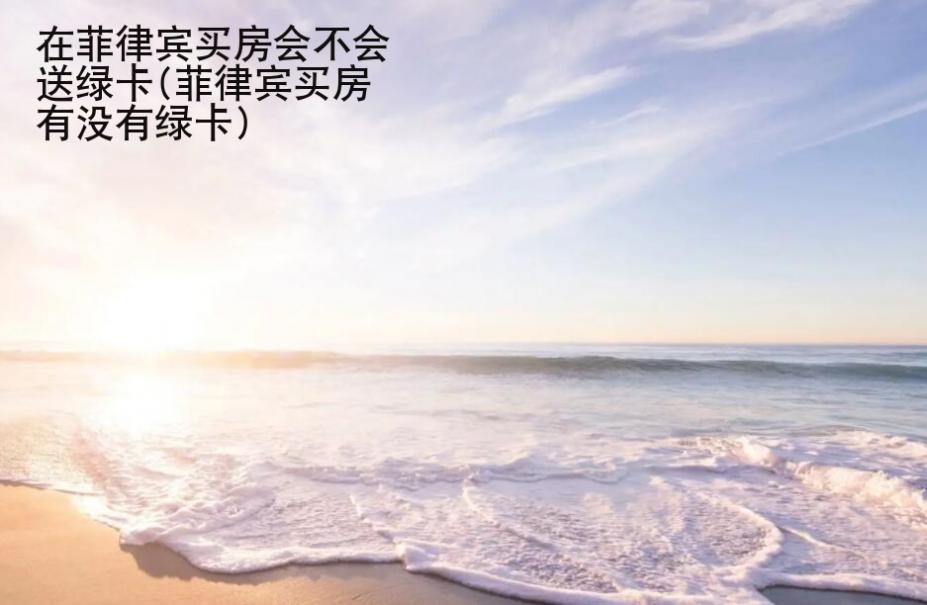 在菲律宾买房会不会送<strong>绿卡</strong>(菲律宾买房有没有绿卡)