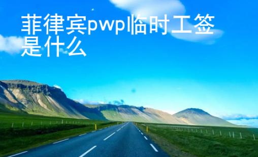 菲律宾pwp临时工签是什么