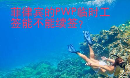 菲律宾的PWP临时工签能不能续签