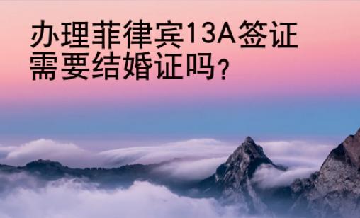 办理菲律宾13A签证需要结婚证吗？