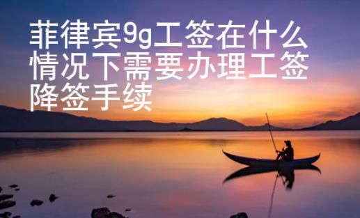 菲律宾9g工签在什么情况下需要办理工签降签手续