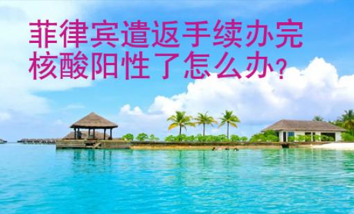 菲律宾遣返手续办完核酸阳性了<strong>怎么</strong>办