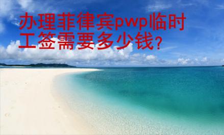 办理菲律宾pwp临时工签需要<strong>多少钱</strong>