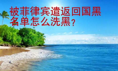 被菲律宾遣返<strong>回国</strong>黑名单怎么洗黑
