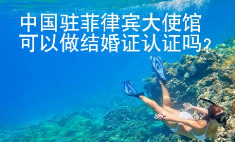 中国驻菲律宾大使馆可以做结婚证认证吗
