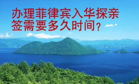 办理<strong>菲律宾</strong>入华探亲签需要多久时间