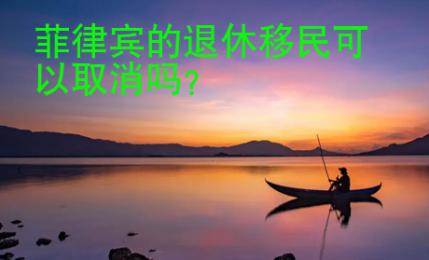 菲律宾的退休移民<strong>可以</strong>取消吗