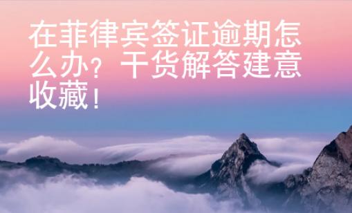 在菲律宾签证逾期怎么办？干货解答建意收藏！