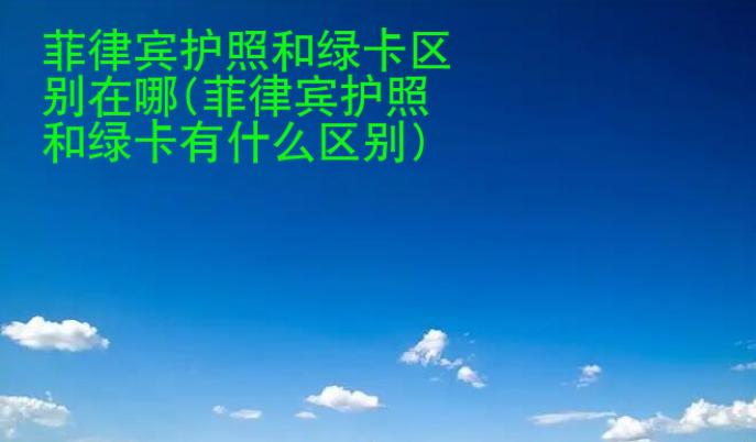 菲律宾护照和<strong>绿卡</strong>区别在哪(菲律宾护照和绿卡有什么区别)