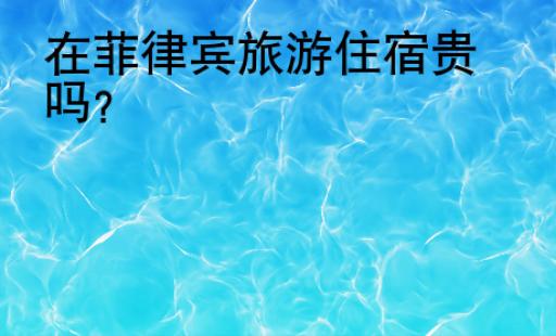 在菲律宾<strong>旅游住宿</strong>贵吗